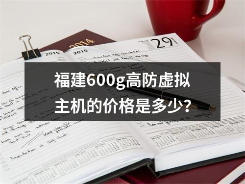 福建600g高防虚拟主机的价格是多少?