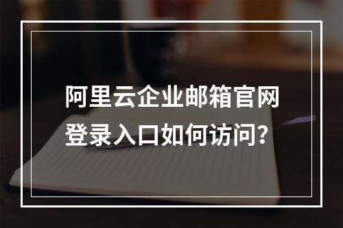 阿里云企业邮箱官网登录入口如何访问？