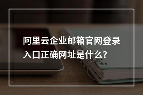 阿里云企业邮箱官网登录入口正确网址是什么？