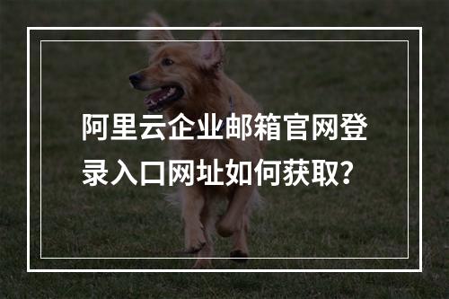 阿里云企业邮箱官网登录入口网址如何获取？