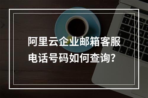 阿里云企业邮箱客服电话号码如何查询？