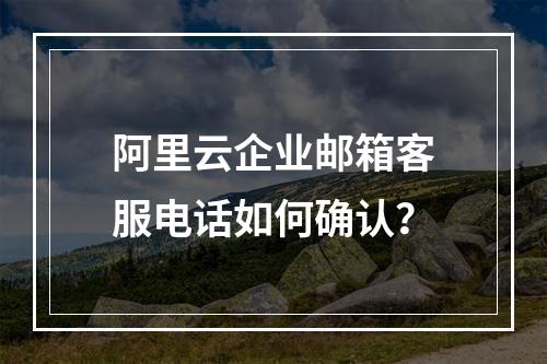 阿里云企业邮箱客服电话如何确认？