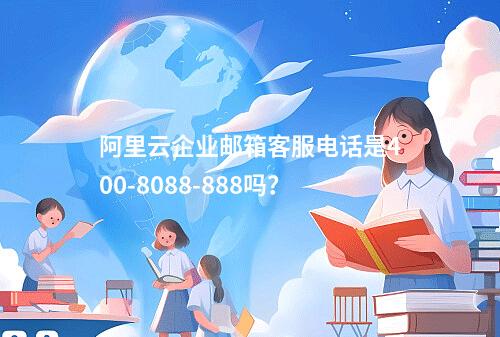 阿里云企业邮箱客服电话是400-8088-888吗？