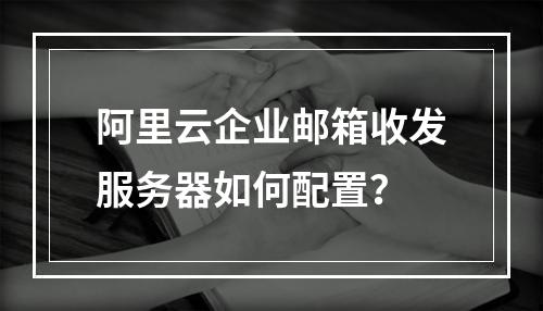 阿里云企业邮箱收发服务器如何配置？
