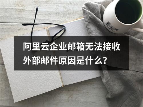 阿里云企业邮箱无法接收外部邮件原因是什么？