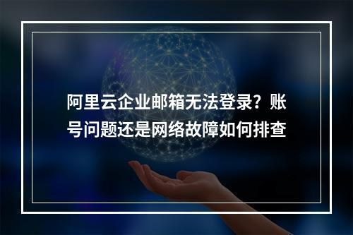 阿里云企业邮箱无法登录？账号问题还是网络故障如何排查