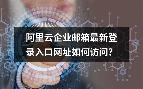 阿里云企业邮箱最新登录入口网址如何访问？