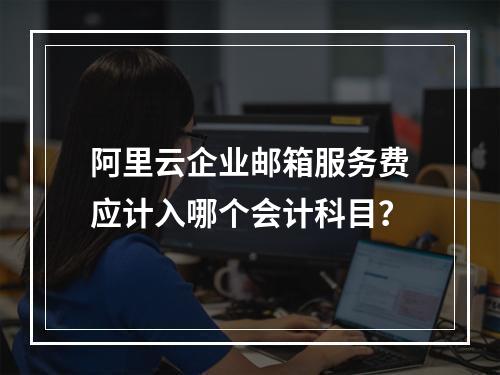 阿里云企业邮箱服务费应计入哪个会计科目？