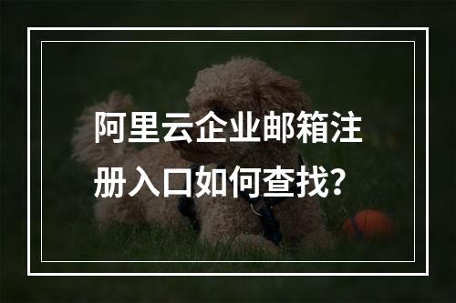 阿里云企业邮箱注册入口如何查找？