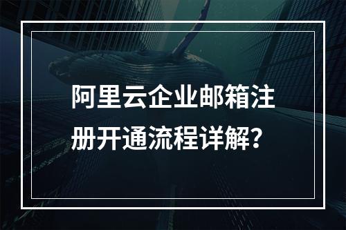 阿里云企业邮箱注册开通流程详解？