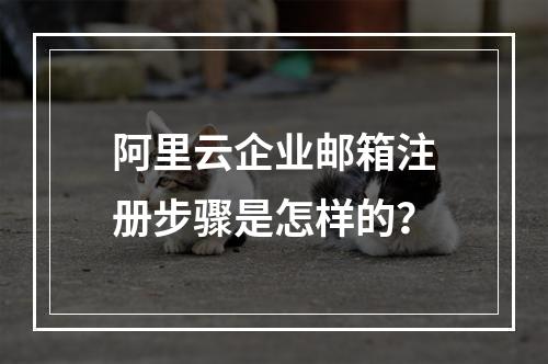 阿里云企业邮箱注册步骤是怎样的？