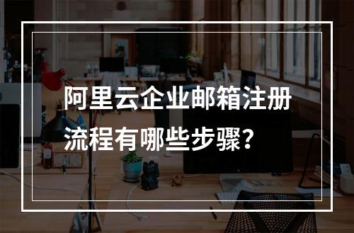 阿里云企业邮箱注册流程有哪些步骤？