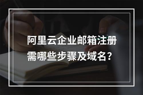 阿里云企业邮箱注册需哪些步骤及域名？