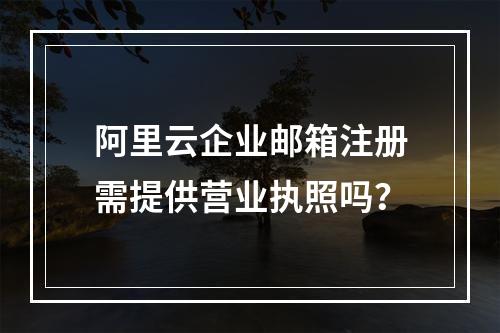 阿里云企业邮箱注册需提供营业执照吗？