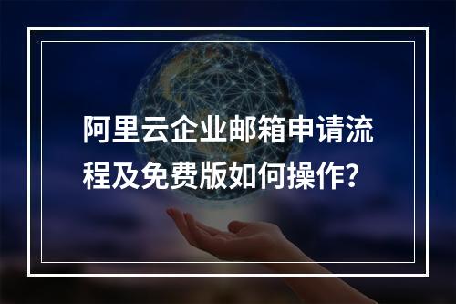 阿里云企业邮箱申请流程及免费版如何操作？