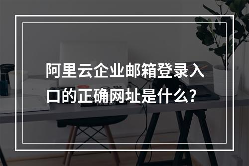 阿里云企业邮箱登录入口的正确网址是什么？