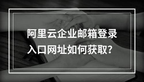 阿里云企业邮箱登录入口网址如何获取？