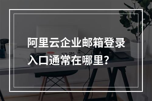 阿里云企业邮箱登录入口通常在哪里？
