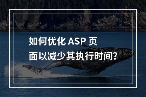 如何优化 ASP 页面以减少其执行时间?