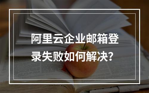阿里云企业邮箱登录失败如何解决？