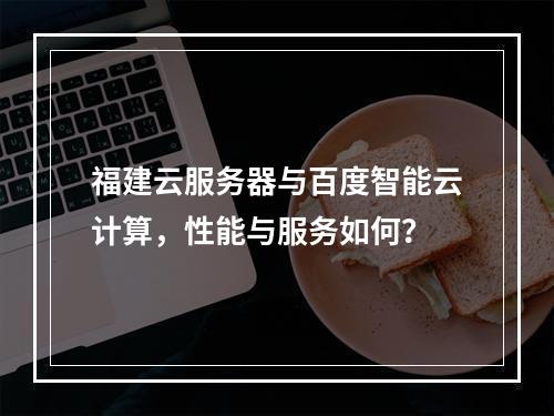 福建云服务器与百度智能云计算,性能与服务如何?