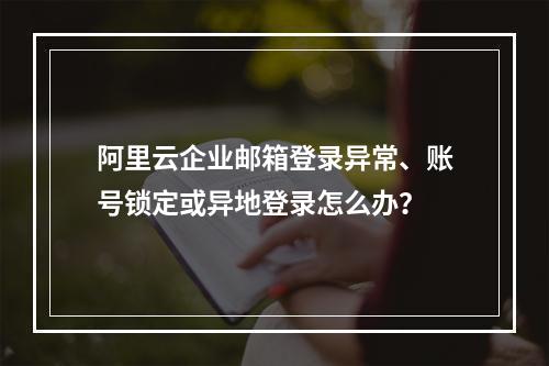 阿里云企业邮箱登录异常、账号锁定或异地登录怎么办？