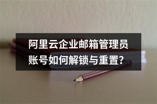 阿里云企业邮箱管理员账号如何解锁与重置？