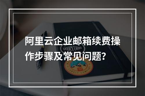 阿里云企业邮箱续费操作步骤及常见问题？