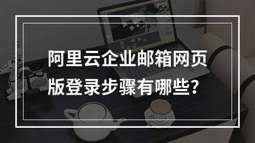 阿里云企业邮箱网页版登录步骤有哪些？