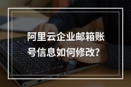 阿里云企业邮箱账号信息如何修改？