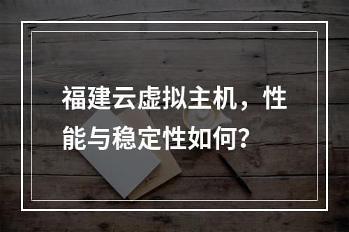福建云虚拟主机,性能与稳定性如何?