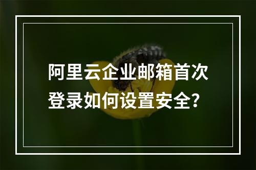 阿里云企业邮箱首次登录如何设置安全？