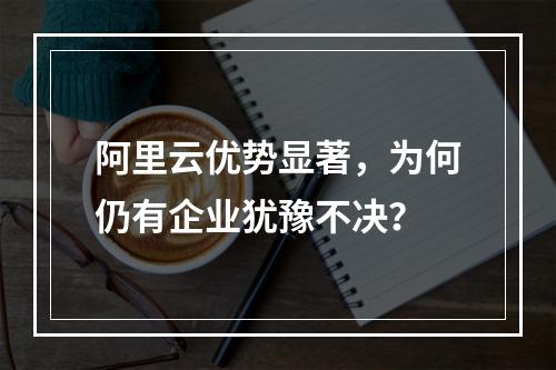 阿里云优势显著，为何仍有企业犹豫不决？
