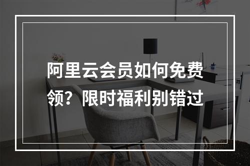 阿里云会员如何免费领？限时福利别错过