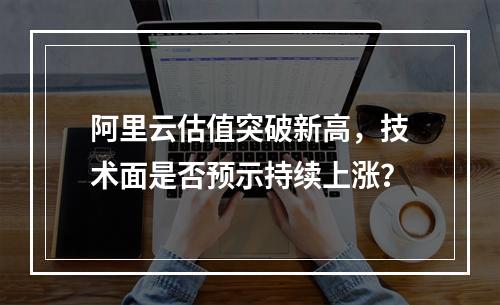 阿里云估值突破新高，技术面是否预示持续上涨？