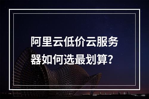 阿里云低价云服务器如何选最划算？