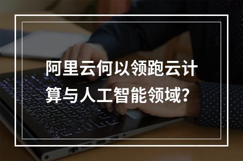 阿里云何以领跑云计算与人工智能领域？