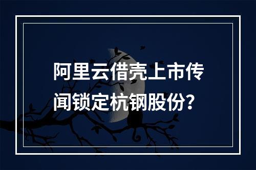 阿里云借壳上市传闻锁定杭钢股份？