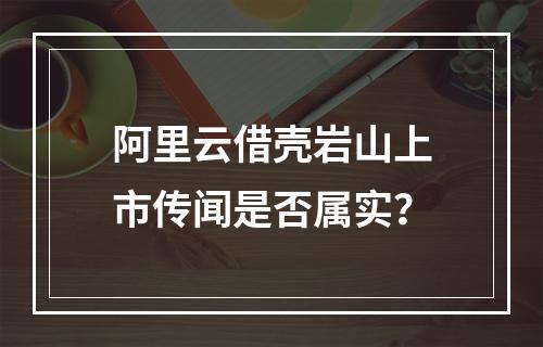 阿里云借壳岩山上市传闻是否属实？