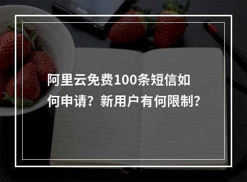 阿里云免费100条短信如何申请？新用户有何限制？