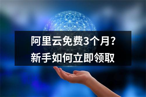 阿里云免费3个月？新手如何立即领取