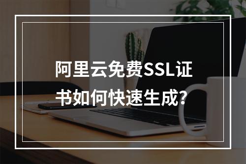 阿里云免费SSL证书如何快速生成？