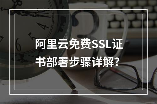 阿里云免费SSL证书部署步骤详解？