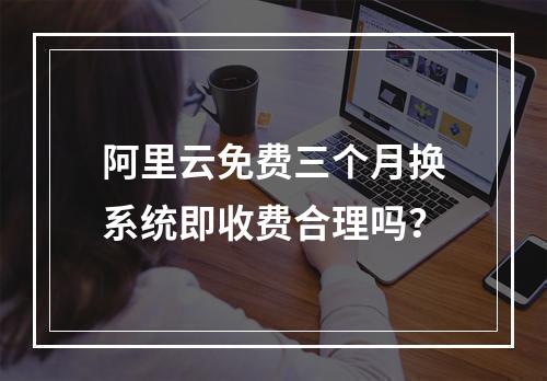 阿里云免费三个月换系统即收费合理吗？