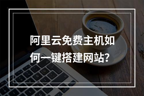 阿里云免费主机如何一键搭建网站？