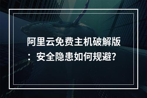 阿里云免费主机破解版：安全隐患如何规避？