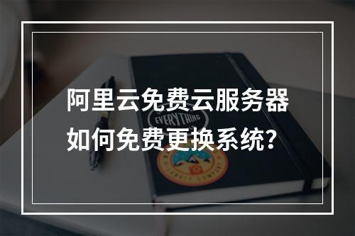 阿里云免费云服务器如何免费更换系统？