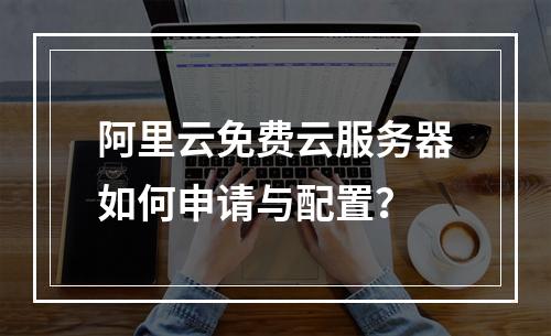 阿里云免费云服务器如何申请与配置？