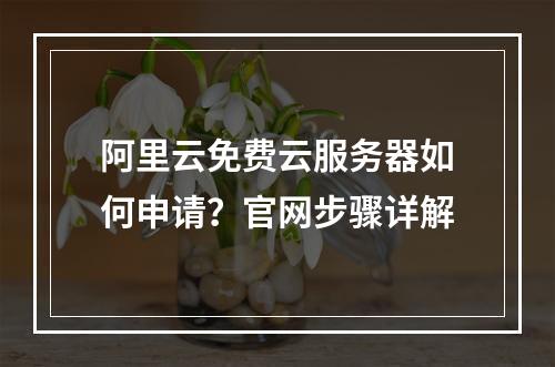 阿里云免费云服务器如何申请？官网步骤详解