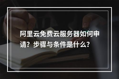 阿里云免费云服务器如何申请？步骤与条件是什么？